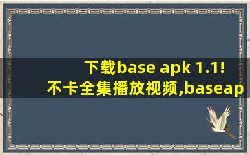 下载base apk 1.1!不卡全集播放视频,baseapk1安装下载免费